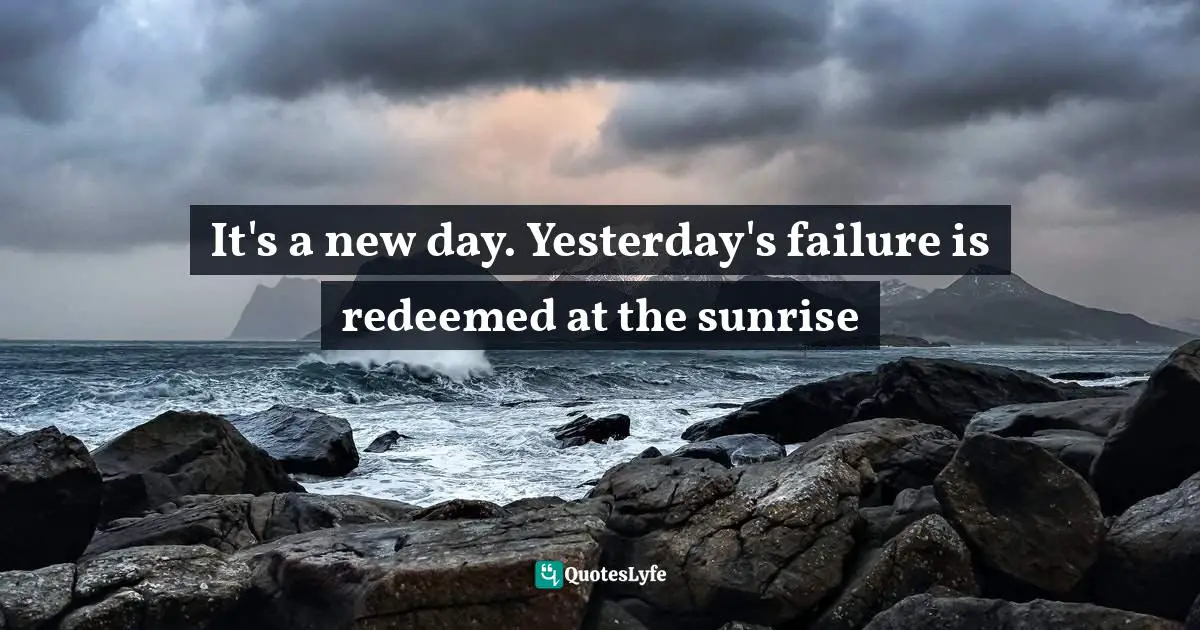 It's a new day. Yesterday's failure is redeemed at the sunrise