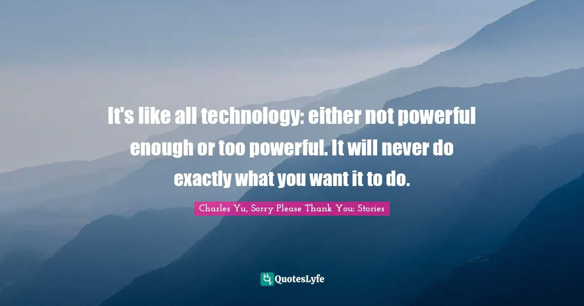 It's like all technology: either not powerful enough or too powerful. It will never do exactly what you want it to do.