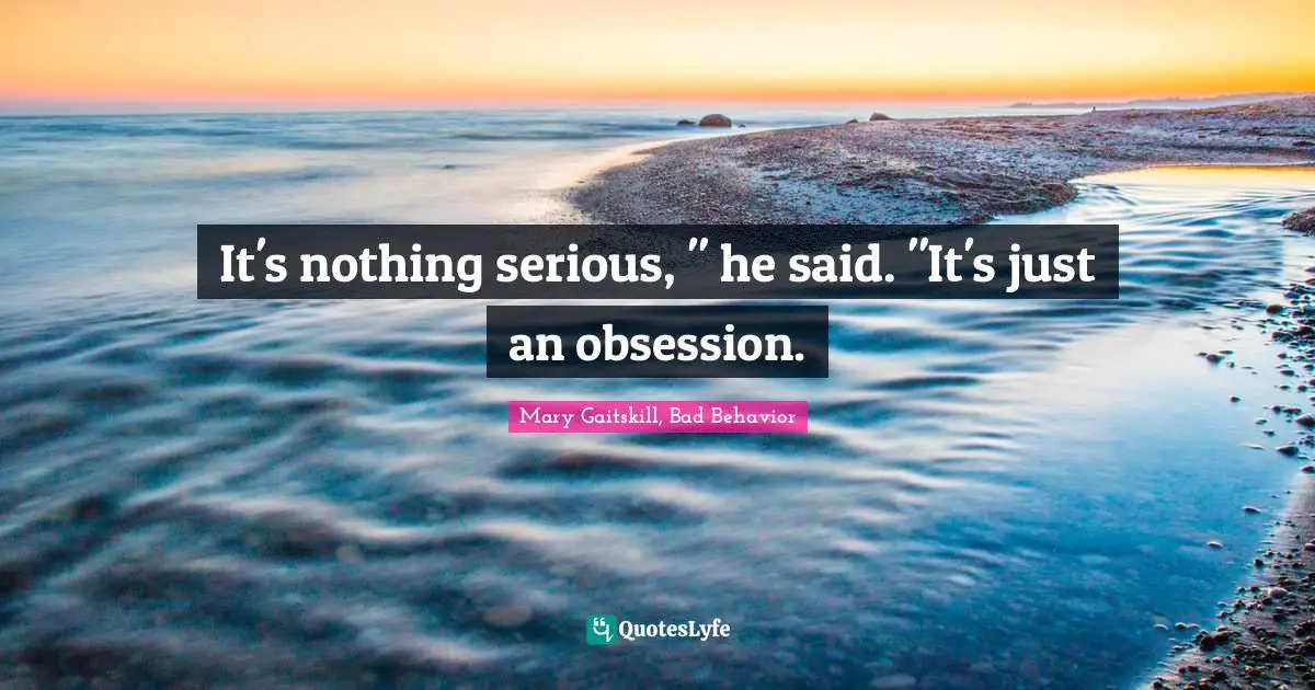 It's nothing serious, " he said. "It's just an obsession.