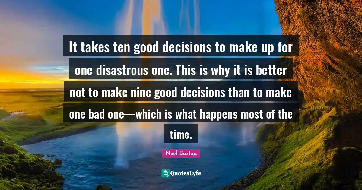 It takes ten good decisions to make up for one disastrous one. This is why it is better not to make nine good decisions than to make one bad one—which is what happens most of the time.