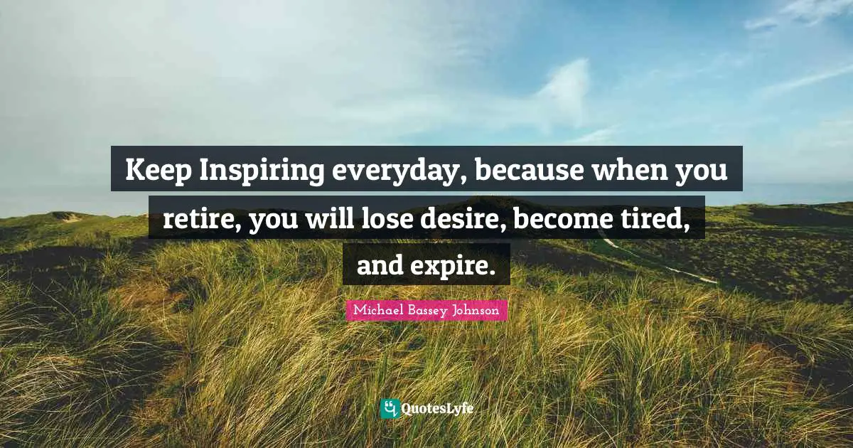 Michael Bassey Johnson Quotes: Keep Inspiring everyday, because when you retire, you will lose desire, become tired, and expire.