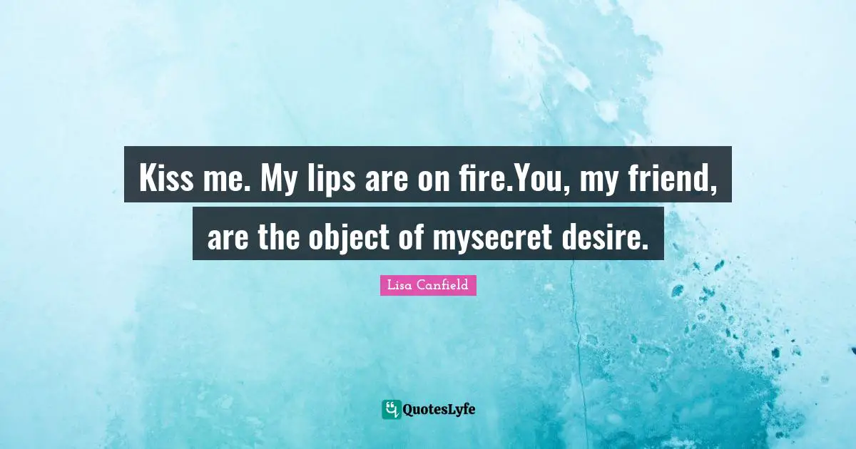 Kiss me. My lips are on fire.You, my friend, are the object of mysecret desire.