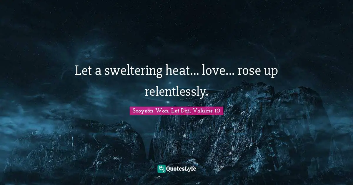 Let a sweltering heat... love... rose up relentlessly.