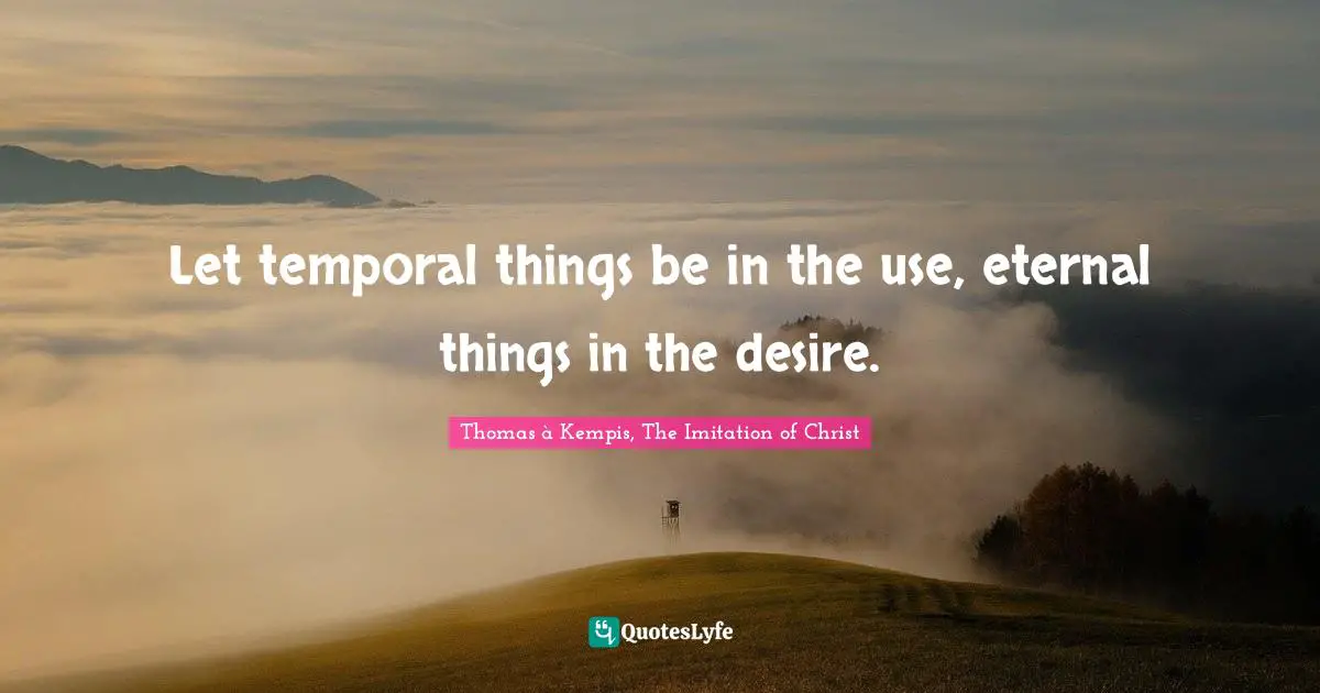 Let temporal things be in the use, eternal things in the desire.