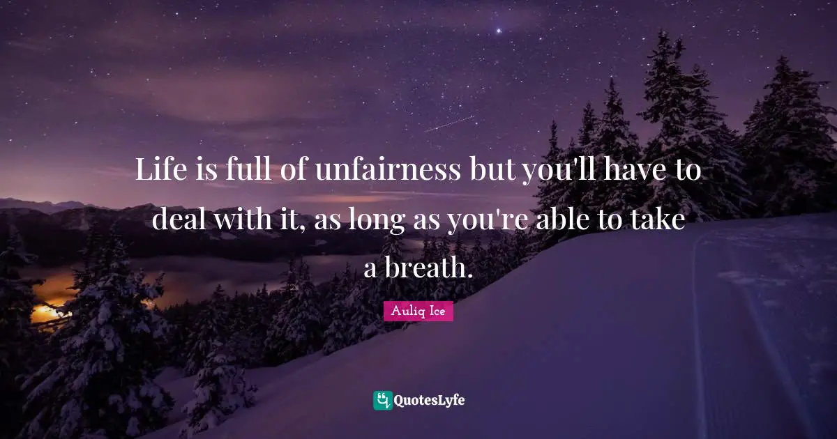 Life is full of unfairness but you'll have to deal with it, as long as you're able to take a breath.