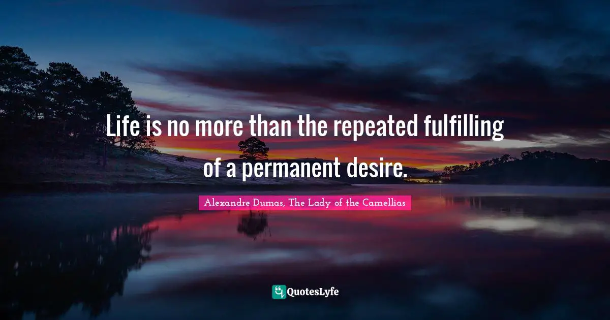 Life is no more than the repeated fulfilling of a permanent desire.