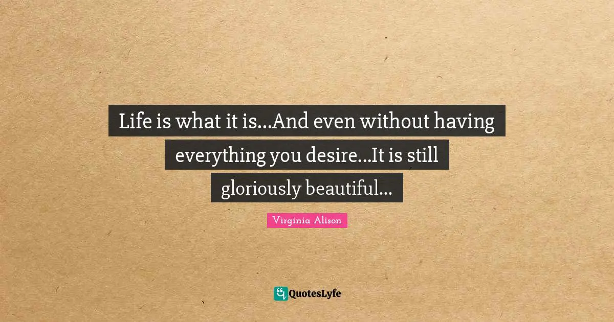 Life is what it is...And even without having everything you desire...It is still gloriously beautiful...
