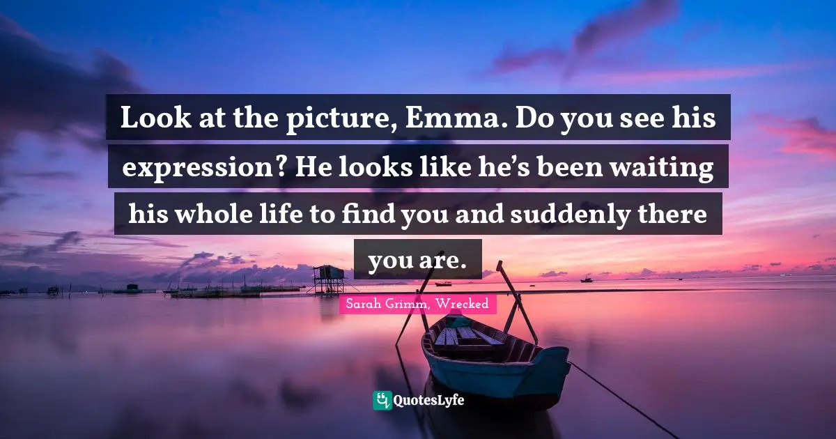 Look at the picture, Emma. Do you see his expression? He looks like he’s been waiting his whole life to find you and suddenly there you are.