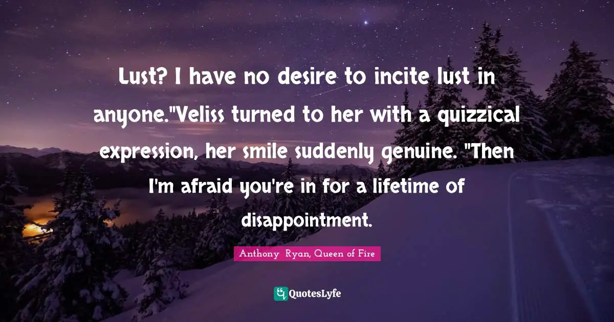 Lust? I have no desire to incite lust in anyone."Veliss turned to her with a quizzical expression, her smile suddenly genuine. "Then I'm afraid you're in for a lifetime of disappointment.