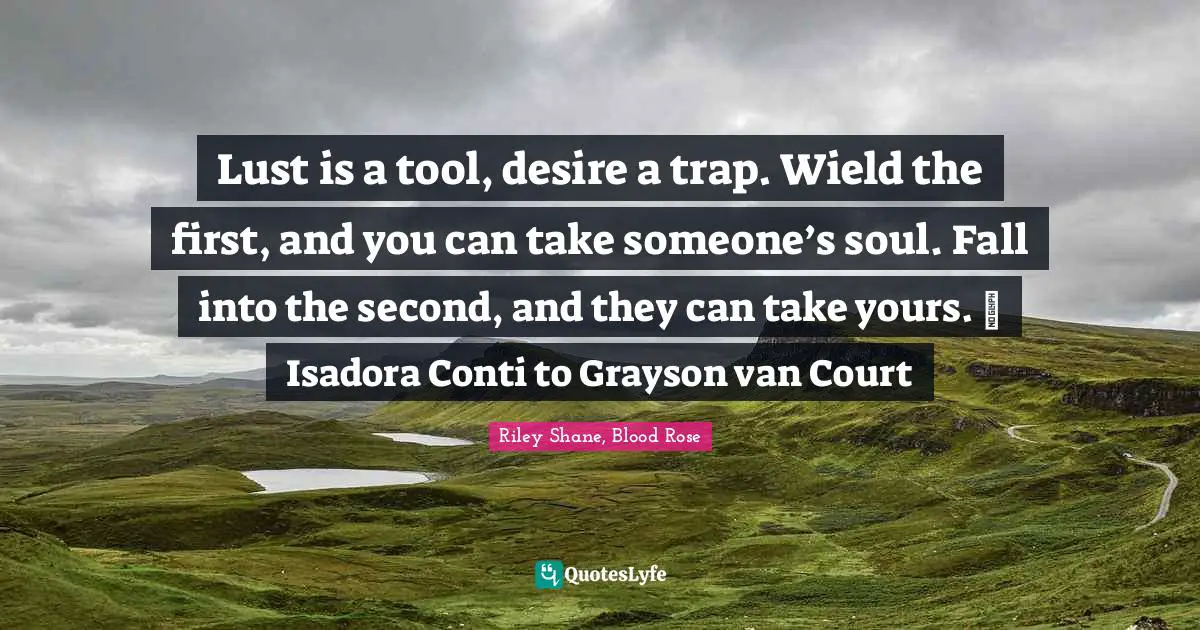 Lust is a tool, desire a trap. Wield the first, and you can take someone’s soul. Fall into the second, and they can take yours. ~ Isadora Conti to Grayson van Court