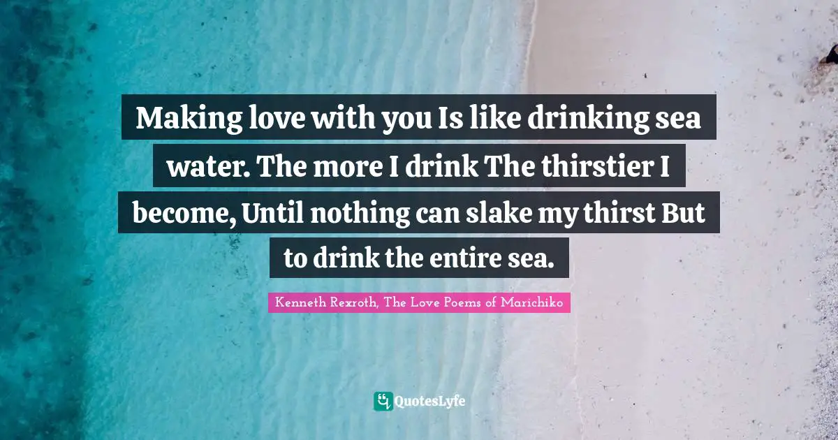 Making love with you Is like drinking sea water. The more I drink The thirstier I become, Until nothing can slake my thirst But to drink the entire sea.