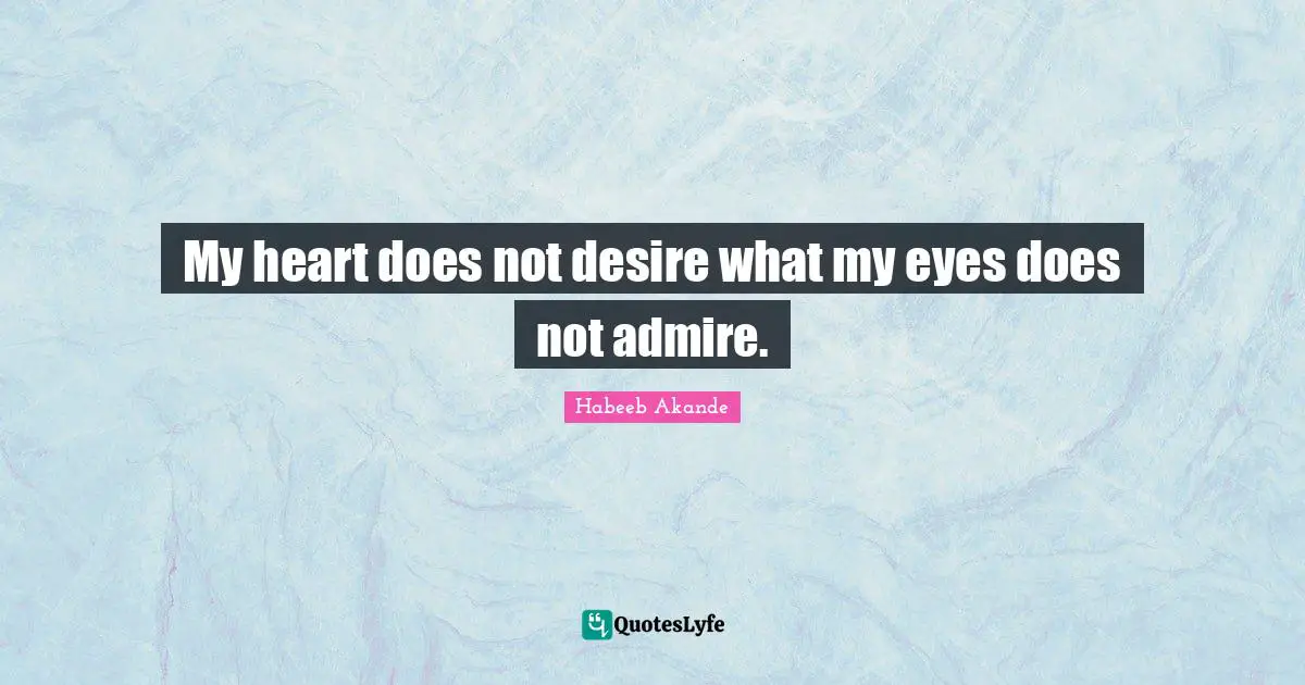 My heart does not desire what my eyes does not admire.