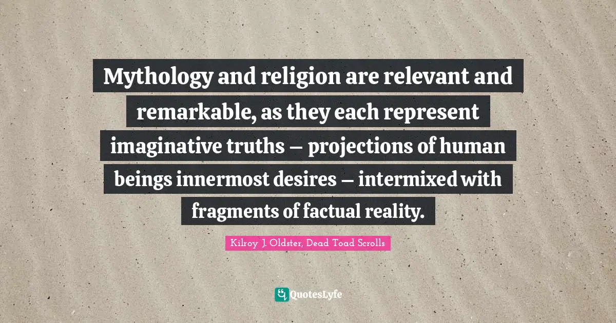 Mythology and religion are relevant and remarkable, as they each represent imaginative truths – projections of human beings innermost desires – intermixed with fragments of factual reality.