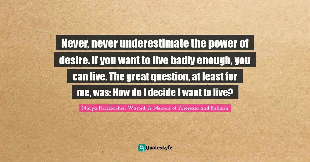 Never, never underestimate the power of desire. If you want to live badly enough, you can live. The great question, at least for me, was: How do I decide I want to live?