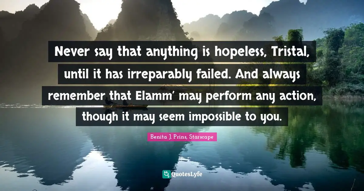 Never say that anything is hopeless, Tristal, until it has irreparably failed. And always remember that Elamm’ may perform any action, though it may seem impossible to you.