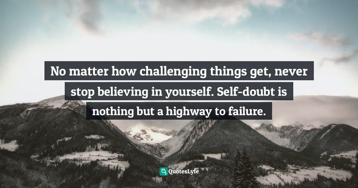 No matter how challenging things get, never stop believing in yourself. Self-doubt is nothing but a highway to failure.
