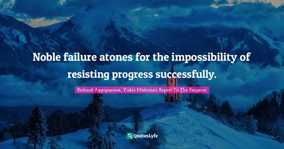 Noble failure atones for the impossibility of resisting progress successfully.