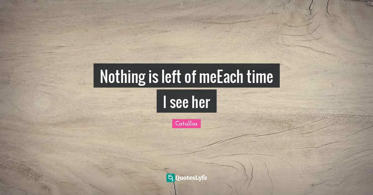 Catullus Quotes: "Nothing is left of meEach time I see her"