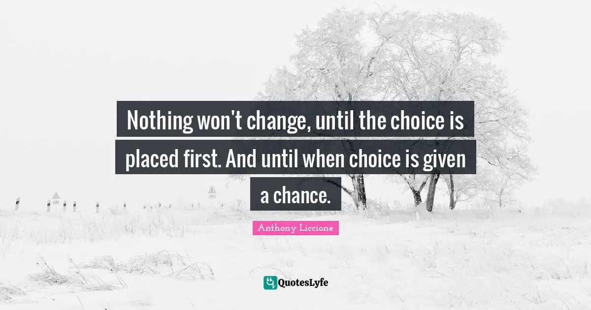 Nothing won't change, until the choice is placed first. And until when choice is given a chance.