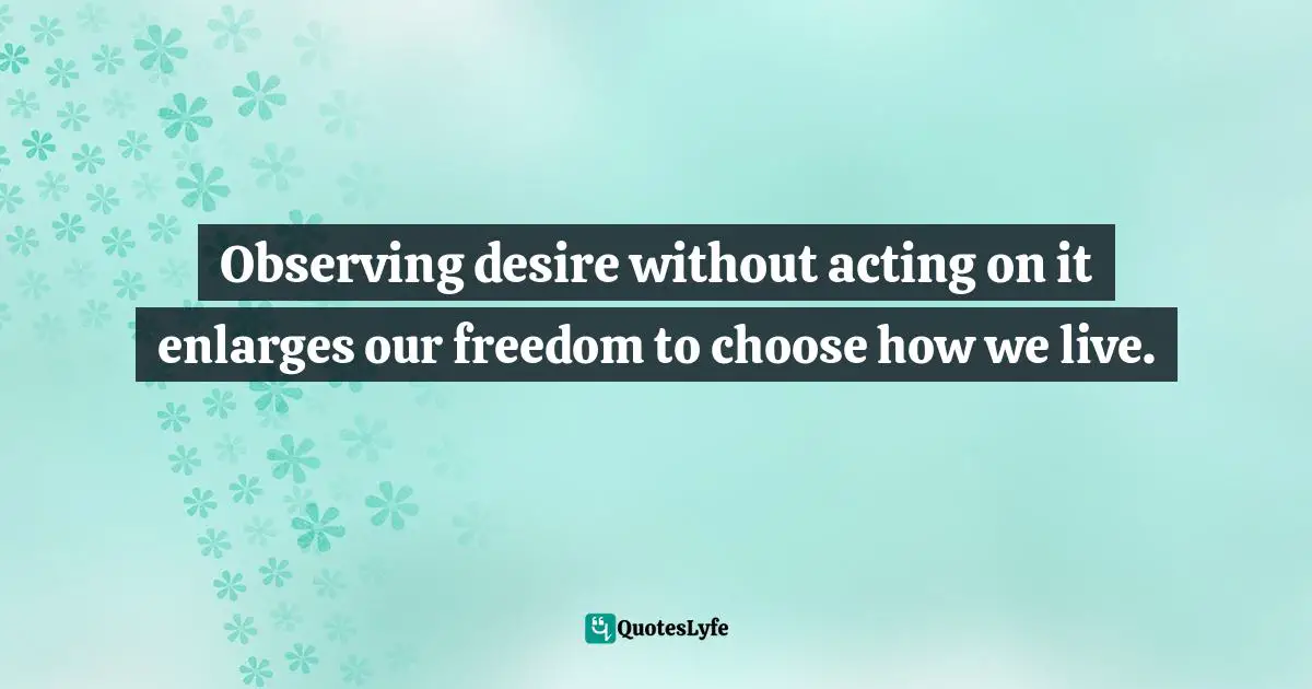 Tara Brach Quotes: "Observing desire without acting on it enlarges our freedom to choose how we live."