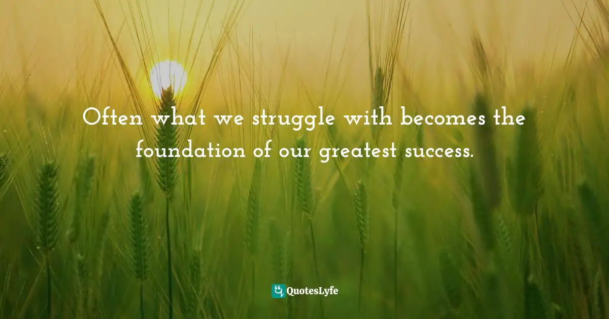 Often what we struggle with becomes the foundation of our greatest success.