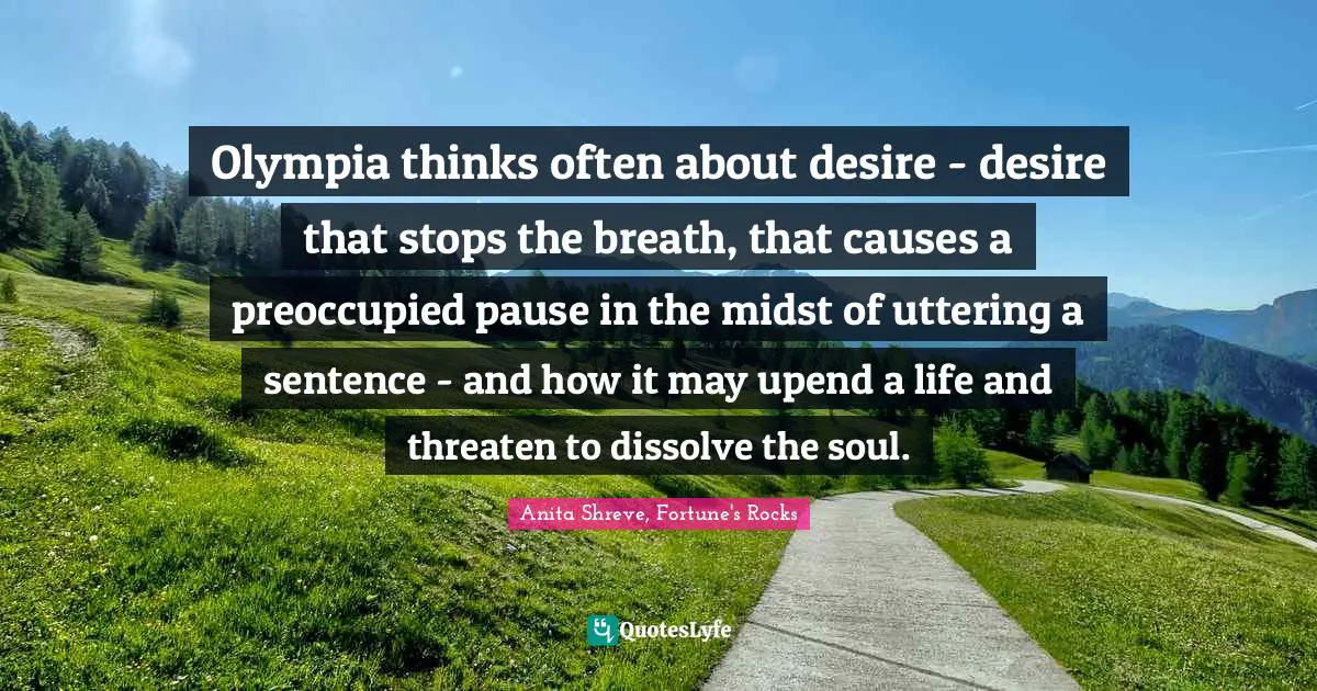 Olympia thinks often about desire - desire that stops the breath, that causes a preoccupied pause in the midst of uttering a sentence - and how it may upend a life and threaten to dissolve the soul.