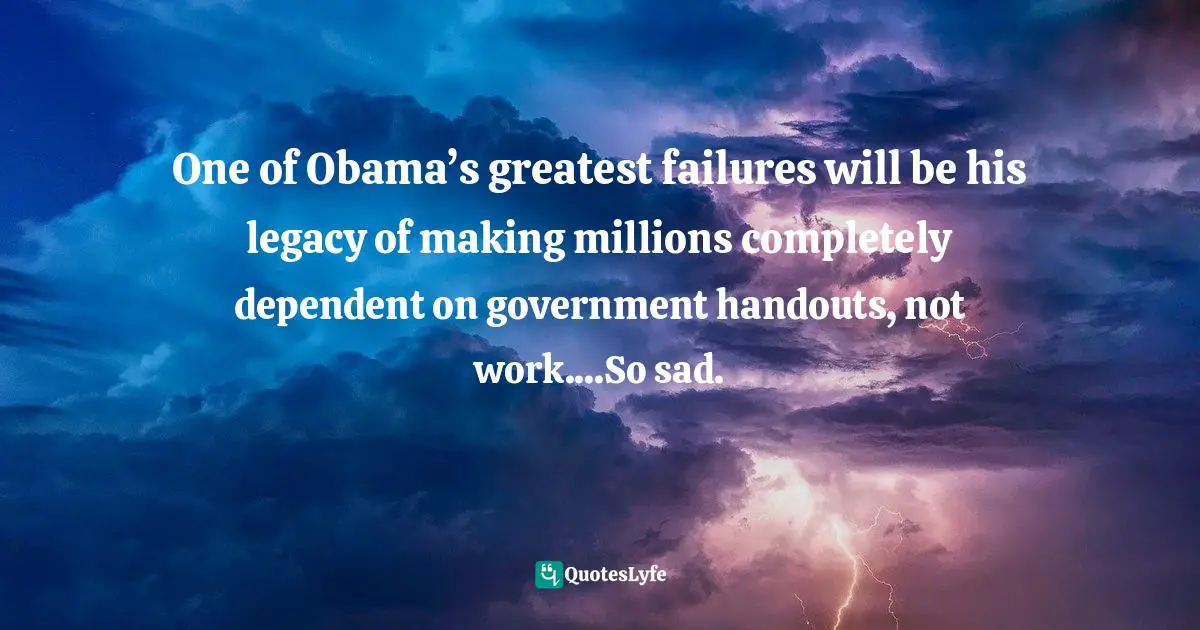 One of Obama’s greatest failures will be his legacy of making millions completely dependent on government handouts, not work....So sad.
