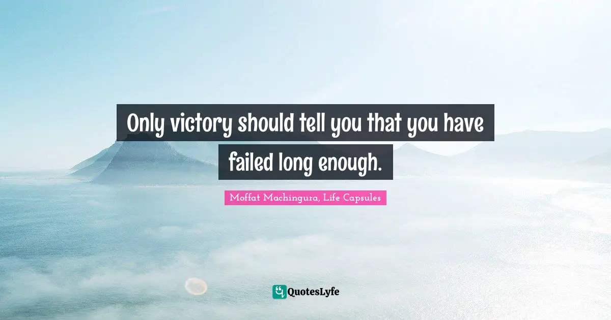 Only victory should tell you that you have failed long enough.