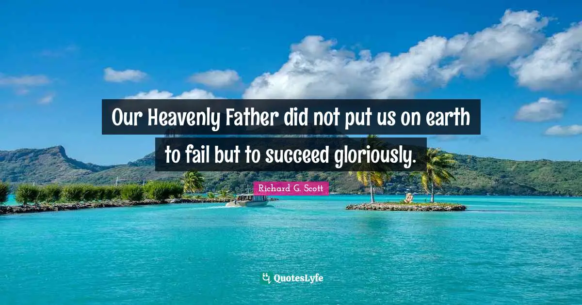 Our Heavenly Father did not put us on earth to fail but to succeed gloriously.