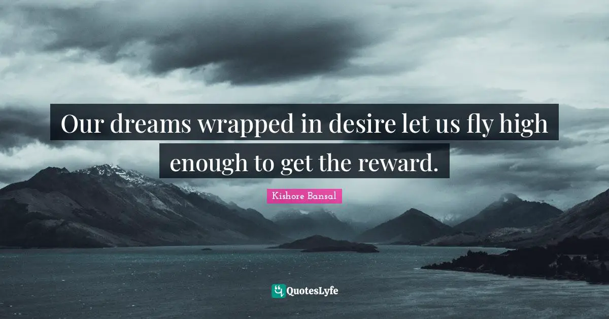Our dreams wrapped in desire let us fly high enough to get the reward.