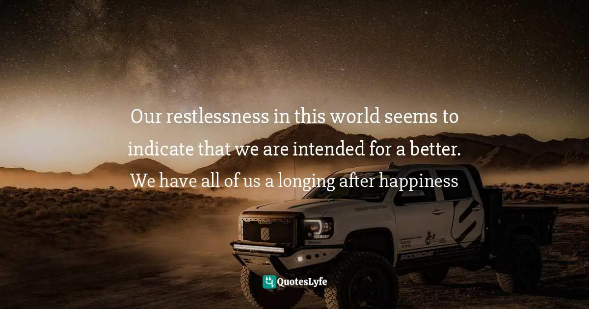 Our restlessness in this world seems to indicate that we are intended for a better. We have all of us a longing after happiness
