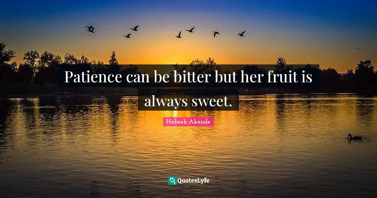 Patience can be bitter but her fruit is always sweet.