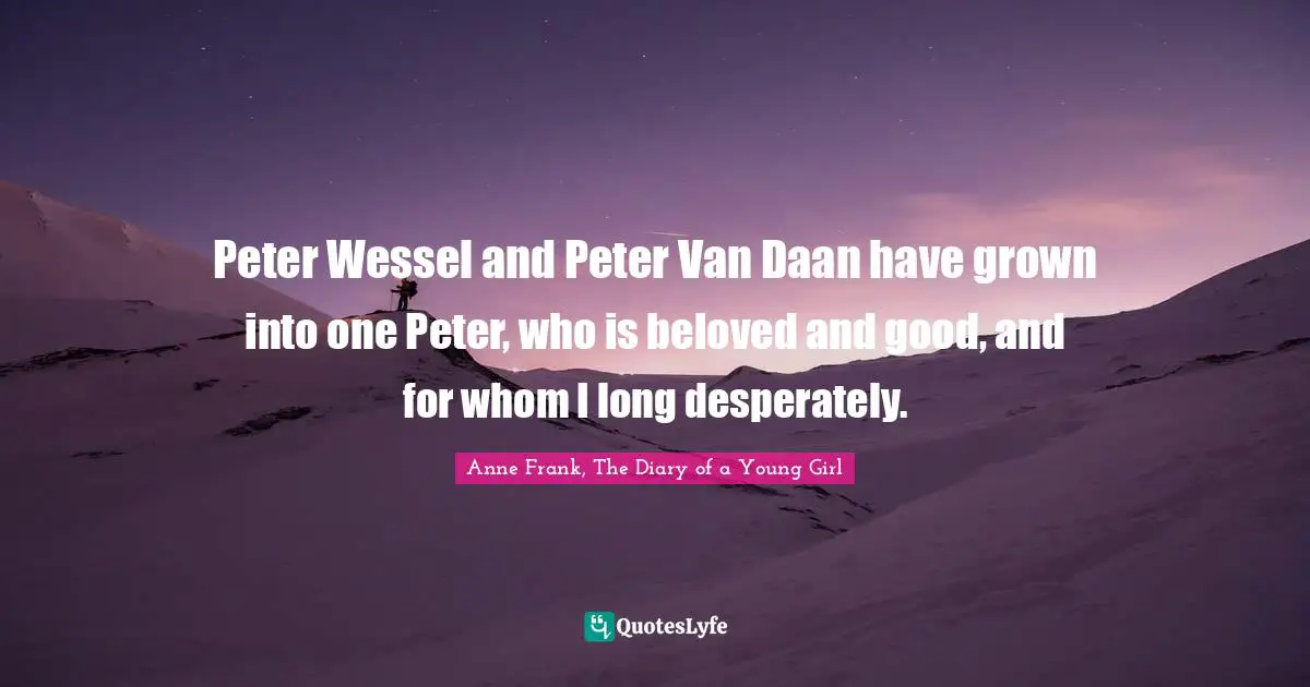Anne Frank, The Diary of a Young Girl Quotes: Peter Wessel and Peter Van Daan have grown into one Peter, who is beloved and good, and for whom I long desperately.