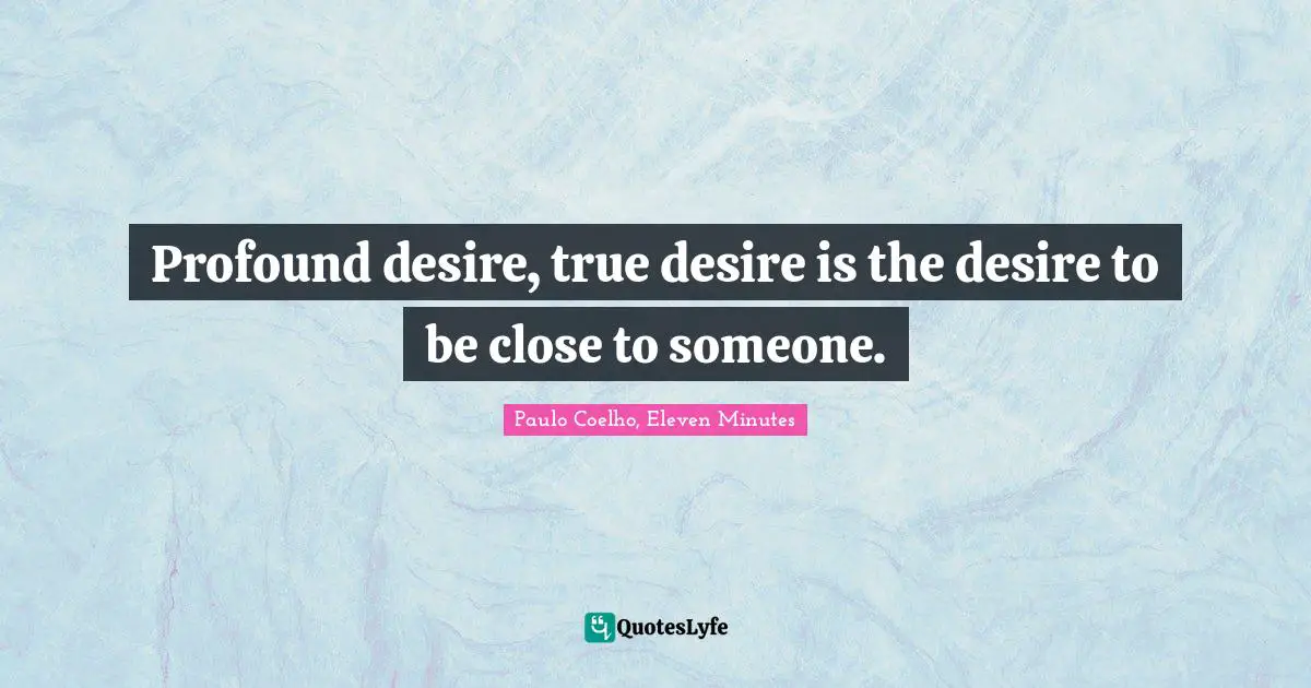 Profound desire, true desire is the desire to be close to someone.