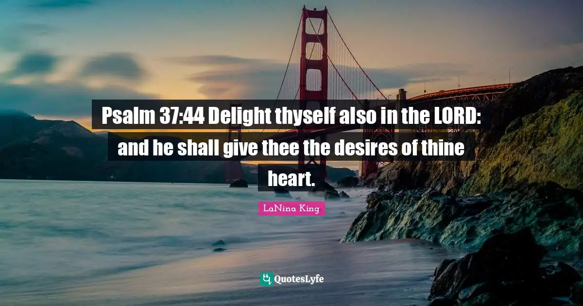 Psalm 37:44 Delight thyself also in the LORD: and he shall give thee the desires of thine heart.