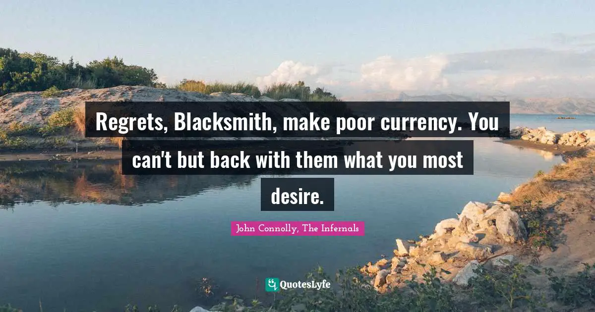 Regrets, Blacksmith, make poor currency. You can't but back with them what you most desire.