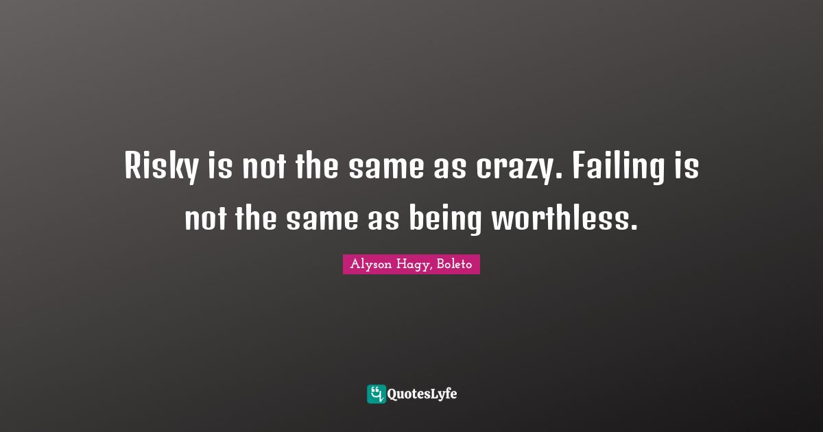Risky is not the same as crazy. Failing is not the same as being worthless.
