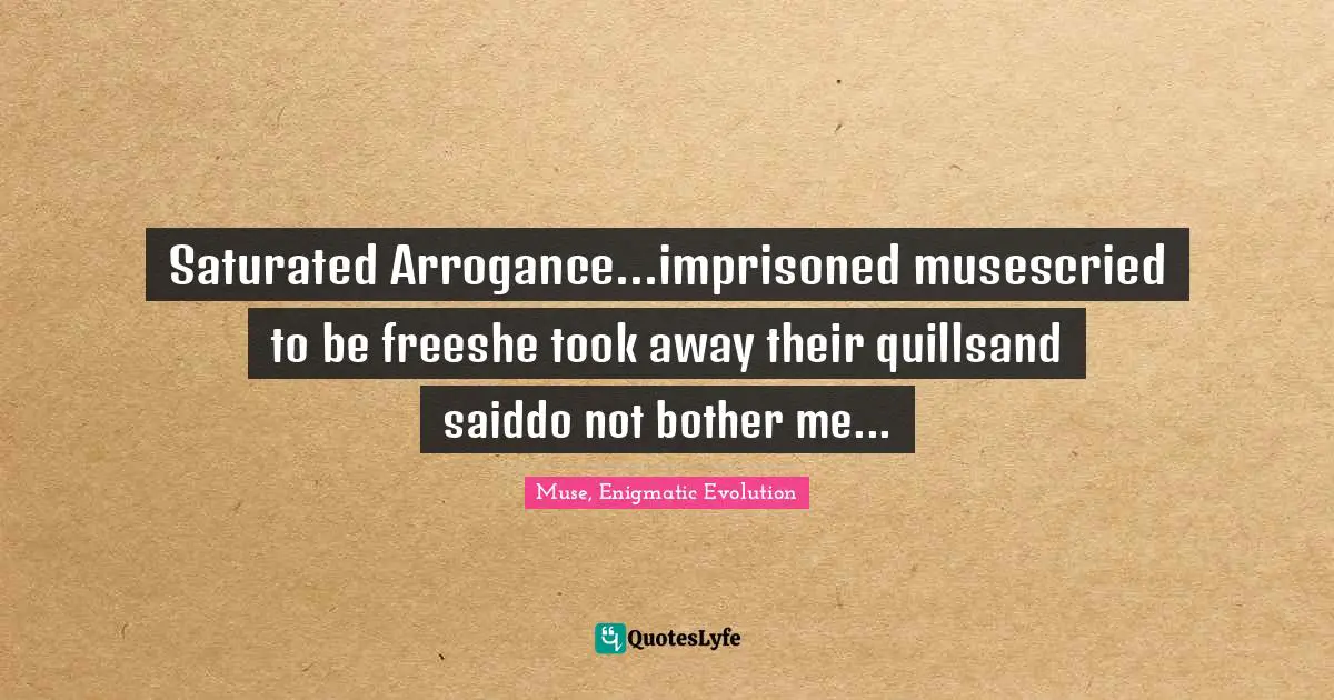 Make Believe Quotes: "Saturated Arrogance...imprisoned musescried to be freeshe took away their quillsand saiddo not bother me..."