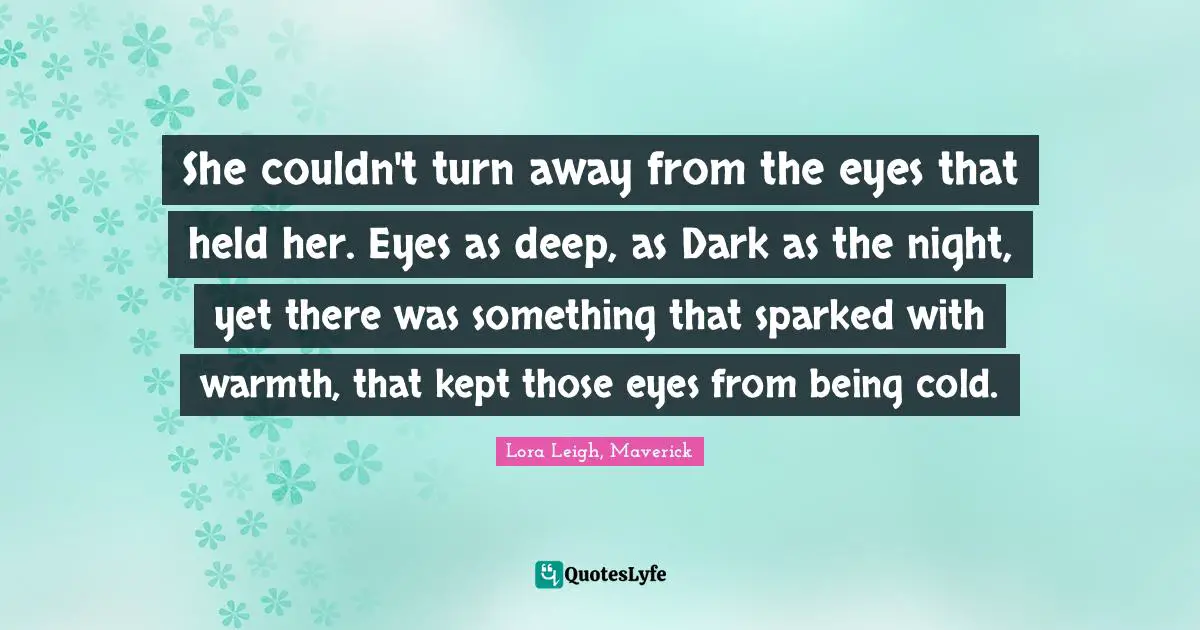 She couldn't turn away from the eyes that held her. Eyes as deep, as Dark as the night, yet there was something that sparked with warmth, that kept those eyes from being cold.