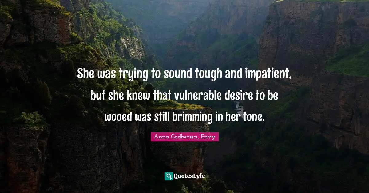 She was trying to sound tough and impatient, but she knew that vulnerable desire to be wooed was still brimming in her tone.