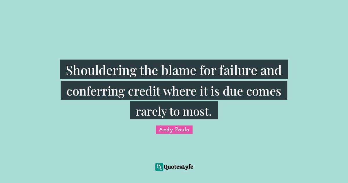 Shouldering the blame for failure and conferring credit where it is due comes rarely to most.