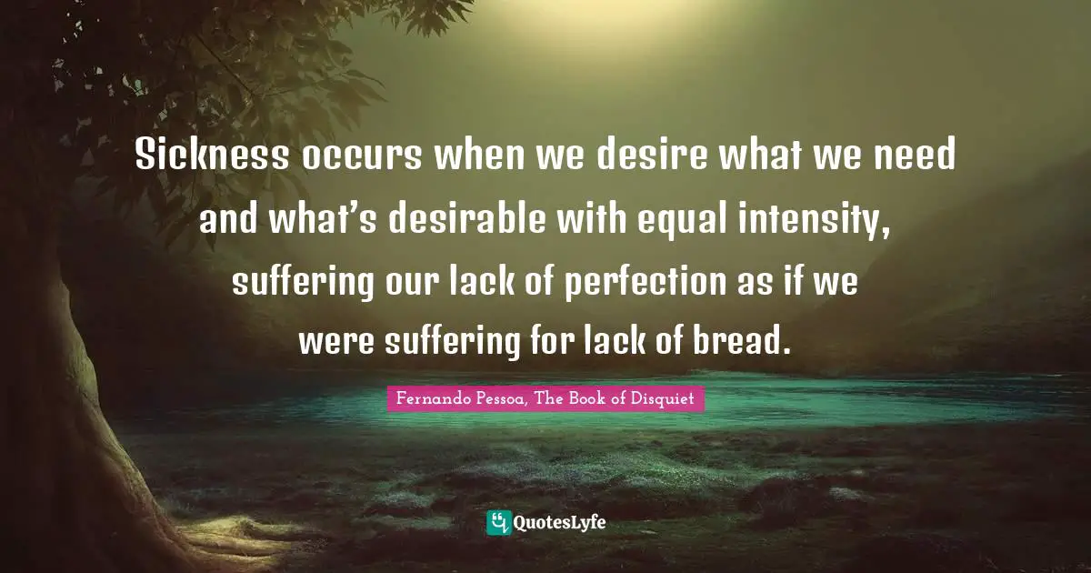 Sickness occurs when we desire what we need and what’s desirable with equal intensity, suffering our lack of perfection as if we were suffering for lack of bread.