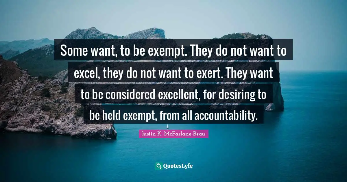 Some want, to be exempt. They do not want to excel, they do not want to exert. They want to be considered excellent, for desiring to be held exempt, from all accountability.