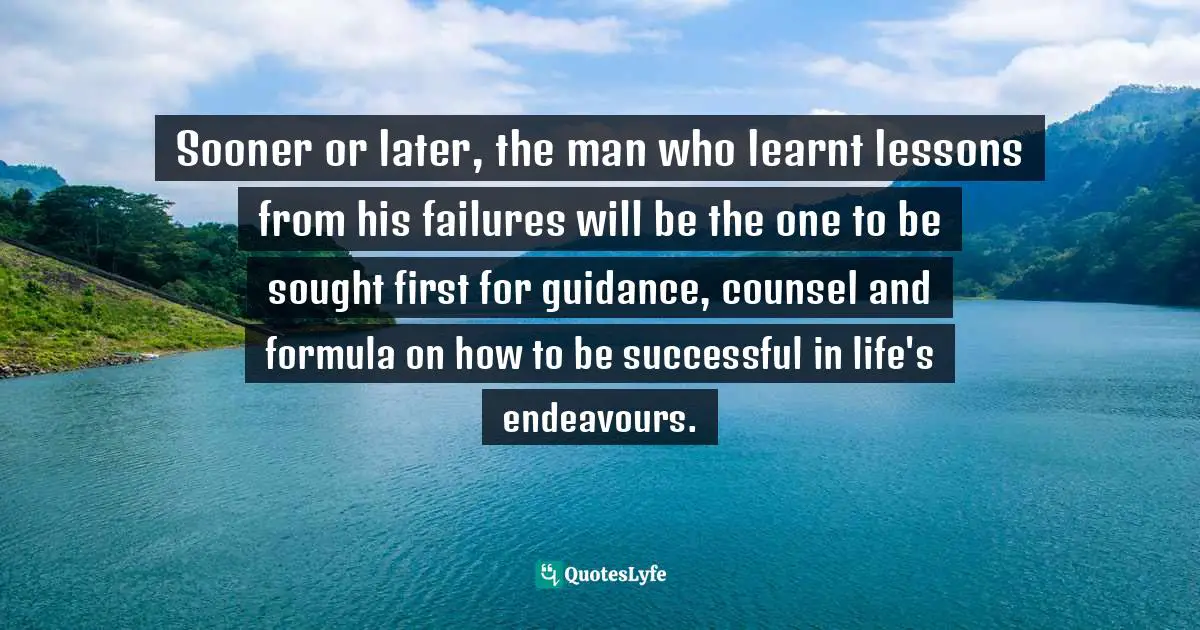 Fortune In Failing Quotes: "Sooner or later, the man who learnt lessons from his failures will be the one to be sought first for guidance, counsel and formula on how to be successful in life's endeavours."