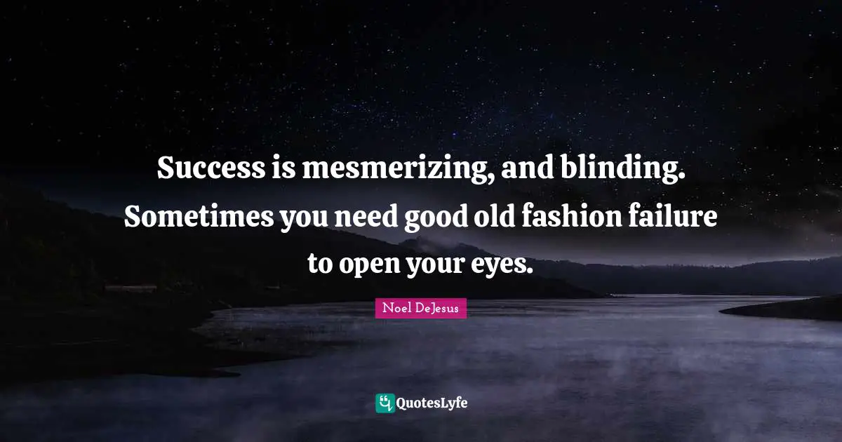 Success is mesmerizing, and blinding. Sometimes you need good old fashion failure to open your eyes.