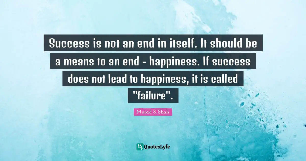 Success is not an end in itself. It should be a means to an end - happiness. If success does not lead to happiness, it is called "failure".