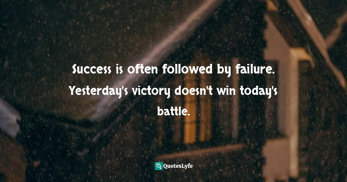 Success is often followed by failure. Yesterday's victory doesn't win today's battle.