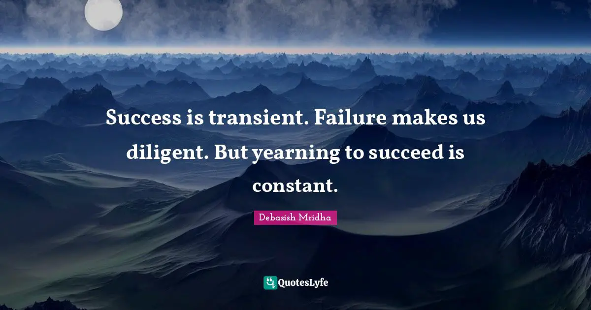 Success is transient. Failure makes us diligent. But yearning to succeed is constant.