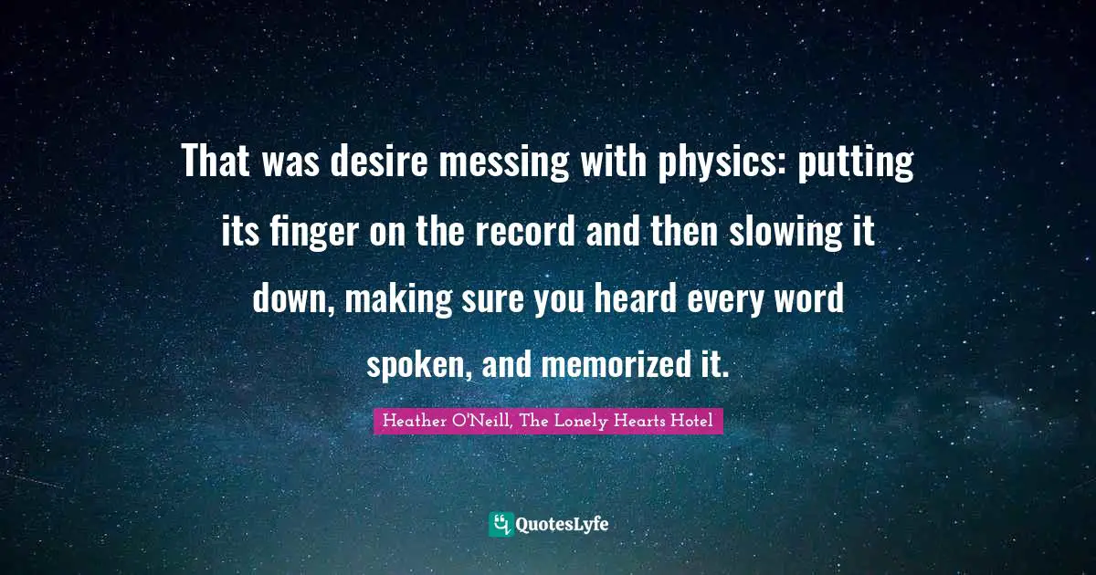 That was desire messing with physics: putting its finger on the record and then slowing it down, making sure you heard every word spoken, and memorized it.
