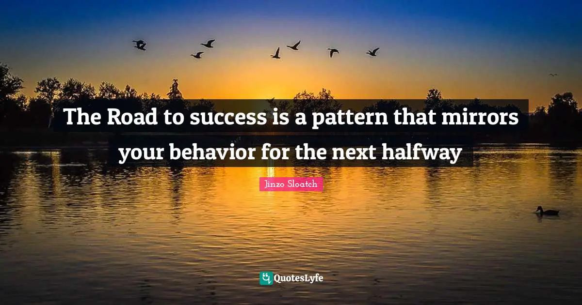 The Road to success is a pattern that mirrors your behavior for the next halfway